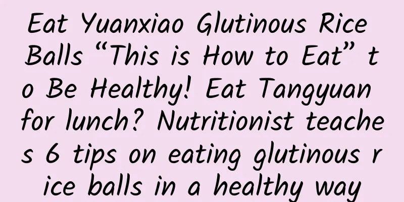 Eat Yuanxiao Glutinous Rice Balls “This is How to Eat” to Be Healthy! Eat Tangyuan for lunch? Nutritionist teaches 6 tips on eating glutinous rice balls in a healthy way