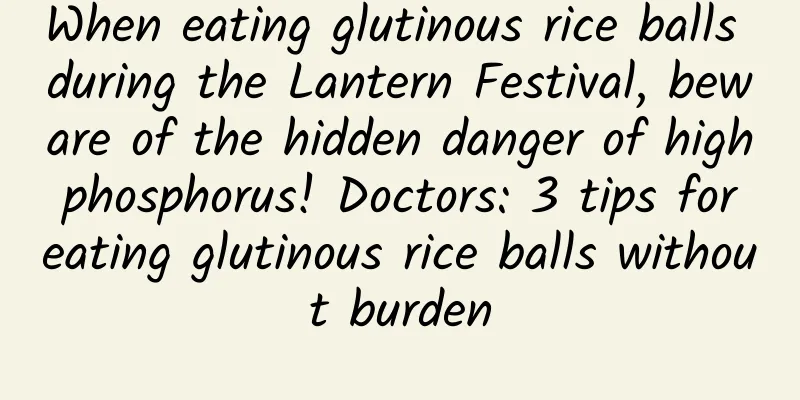 When eating glutinous rice balls during the Lantern Festival, beware of the hidden danger of high phosphorus! Doctors: 3 tips for eating glutinous rice balls without burden