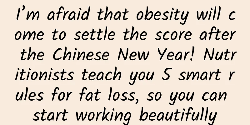 I’m afraid that obesity will come to settle the score after the Chinese New Year! Nutritionists teach you 5 smart rules for fat loss, so you can start working beautifully