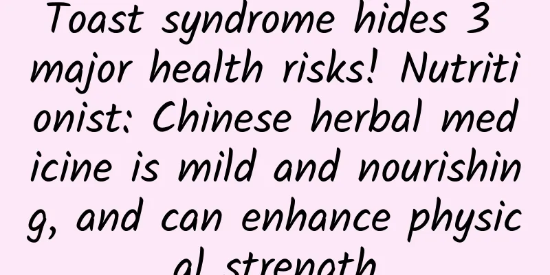 Toast syndrome hides 3 major health risks! Nutritionist: Chinese herbal medicine is mild and nourishing, and can enhance physical strength