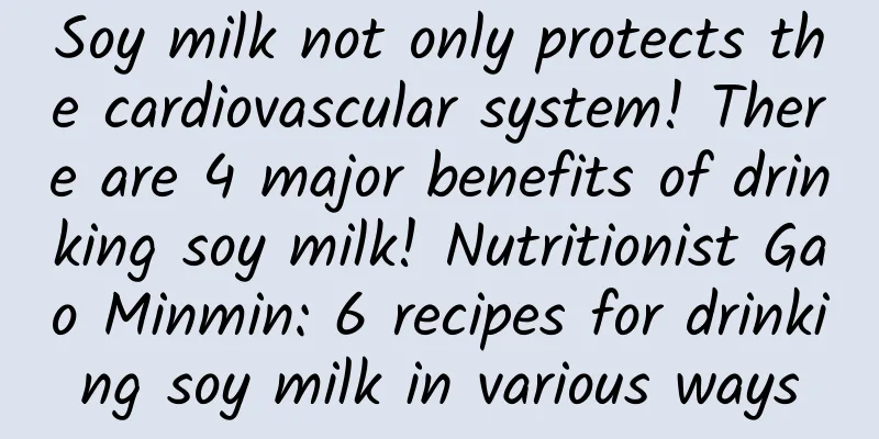 Soy milk not only protects the cardiovascular system! There are 4 major benefits of drinking soy milk! Nutritionist Gao Minmin: 6 recipes for drinking soy milk in various ways