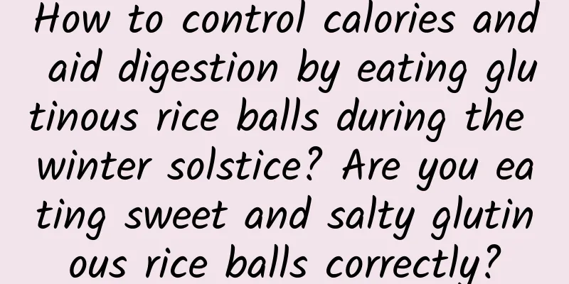 How to control calories and aid digestion by eating glutinous rice balls during the winter solstice? Are you eating sweet and salty glutinous rice balls correctly?