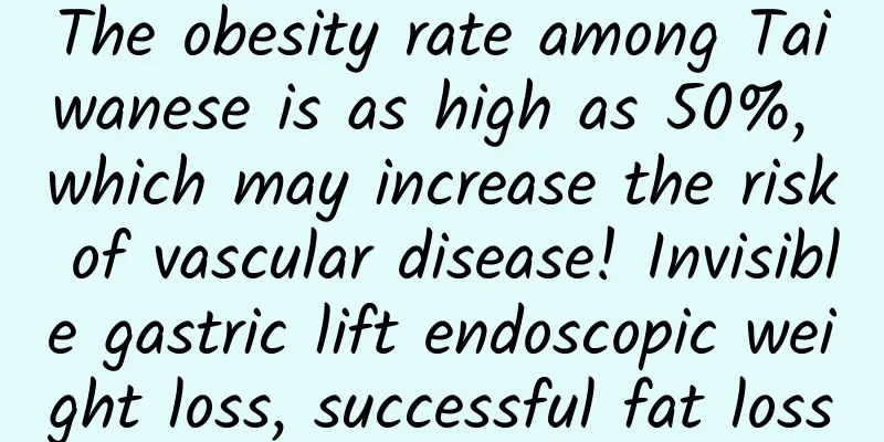 The obesity rate among Taiwanese is as high as 50%, which may increase the risk of vascular disease! Invisible gastric lift endoscopic weight loss, successful fat loss