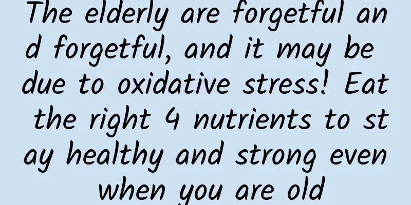 The elderly are forgetful and forgetful, and it may be due to oxidative stress! Eat the right 4 nutrients to stay healthy and strong even when you are old