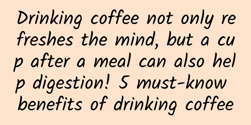 Drinking coffee not only refreshes the mind, but a cup after a meal can also help digestion! 5 must-know benefits of drinking coffee