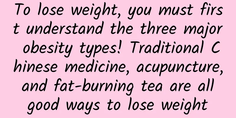 To lose weight, you must first understand the three major obesity types! Traditional Chinese medicine, acupuncture, and fat-burning tea are all good ways to lose weight