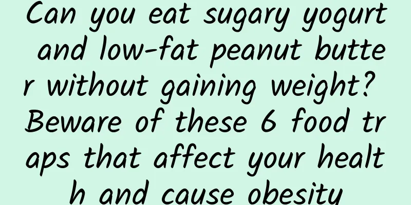 Can you eat sugary yogurt and low-fat peanut butter without gaining weight? Beware of these 6 food traps that affect your health and cause obesity