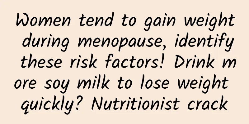 Women tend to gain weight during menopause, identify these risk factors! Drink more soy milk to lose weight quickly? Nutritionist crack