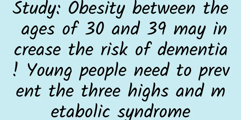 Study: Obesity between the ages of 30 and 39 may increase the risk of dementia! Young people need to prevent the three highs and metabolic syndrome
