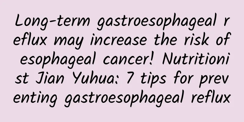 Long-term gastroesophageal reflux may increase the risk of esophageal cancer! Nutritionist Jian Yuhua: 7 tips for preventing gastroesophageal reflux