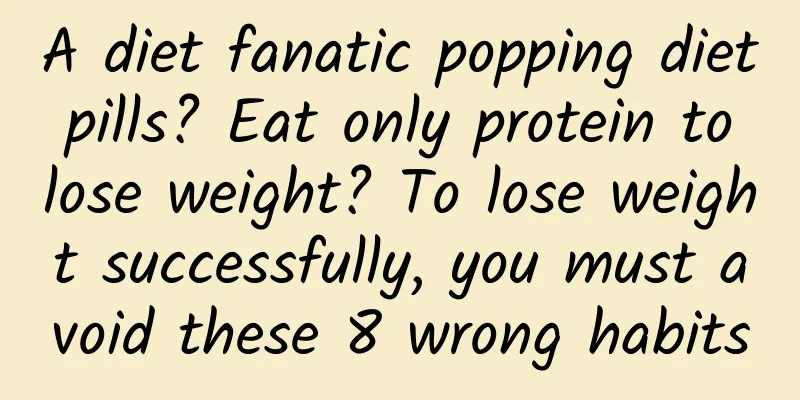 A diet fanatic popping diet pills? Eat only protein to lose weight? To lose weight successfully, you must avoid these 8 wrong habits