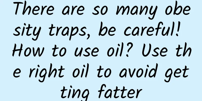 There are so many obesity traps, be careful! How to use oil? Use the right oil to avoid getting fatter