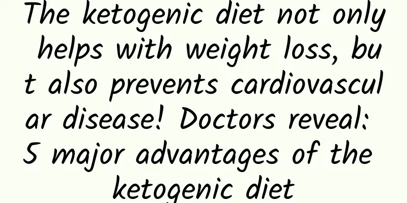 The ketogenic diet not only helps with weight loss, but also prevents cardiovascular disease! Doctors reveal: 5 major advantages of the ketogenic diet