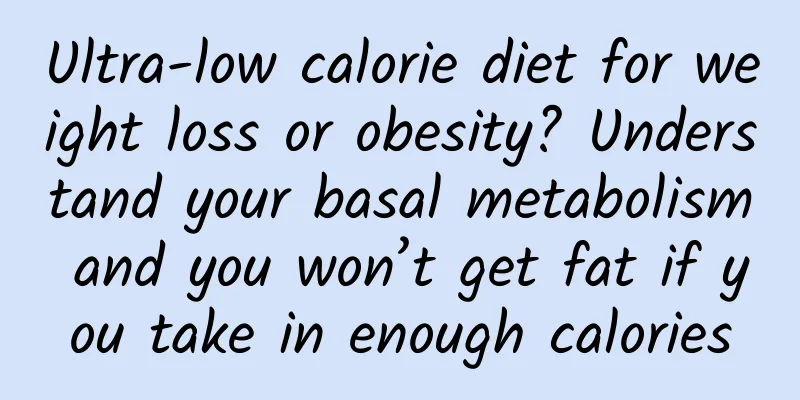 Ultra-low calorie diet for weight loss or obesity? Understand your basal metabolism and you won’t get fat if you take in enough calories