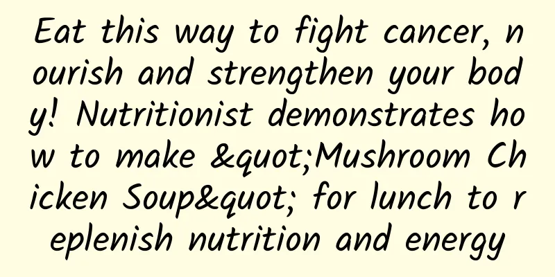 Eat this way to fight cancer, nourish and strengthen your body! Nutritionist demonstrates how to make "Mushroom Chicken Soup" for lunch to replenish nutrition and energy
