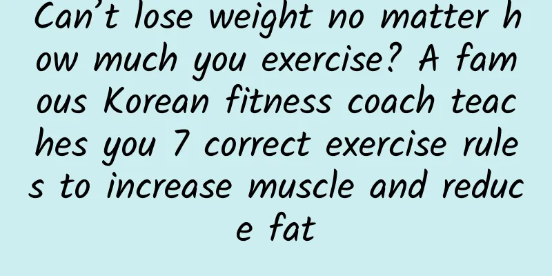 Can’t lose weight no matter how much you exercise? A famous Korean fitness coach teaches you 7 correct exercise rules to increase muscle and reduce fat