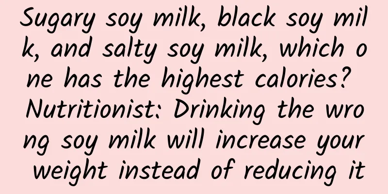 Sugary soy milk, black soy milk, and salty soy milk, which one has the highest calories? Nutritionist: Drinking the wrong soy milk will increase your weight instead of reducing it