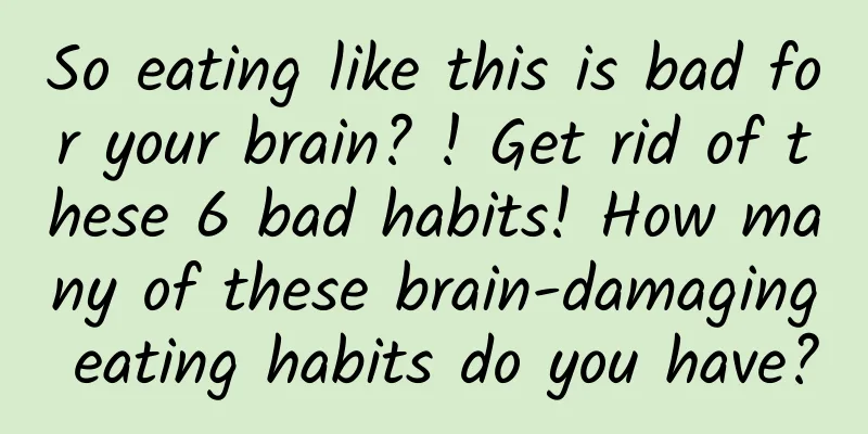 So eating like this is bad for your brain? ! Get rid of these 6 bad habits! How many of these brain-damaging eating habits do you have?