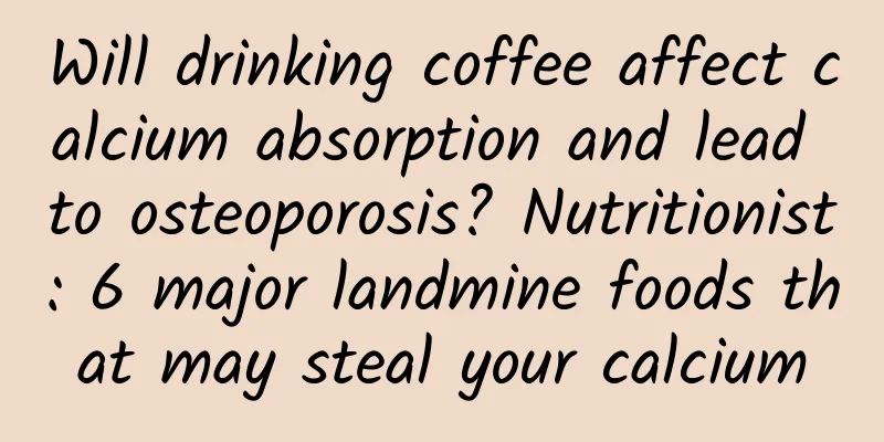 Will drinking coffee affect calcium absorption and lead to osteoporosis? Nutritionist: 6 major landmine foods that may steal your calcium