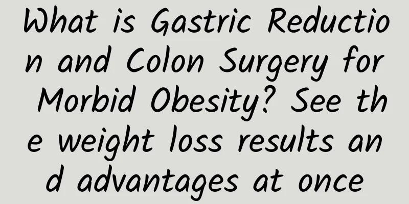 What is Gastric Reduction and Colon Surgery for Morbid Obesity? See the weight loss results and advantages at once