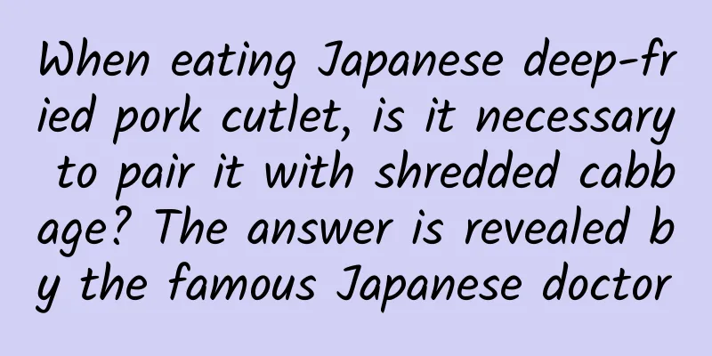 When eating Japanese deep-fried pork cutlet, is it necessary to pair it with shredded cabbage? The answer is revealed by the famous Japanese doctor