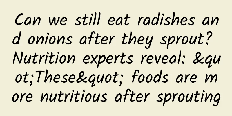 Can we still eat radishes and onions after they sprout? Nutrition experts reveal: "These" foods are more nutritious after sprouting