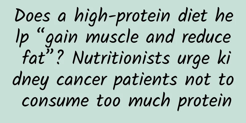 Does a high-protein diet help “gain muscle and reduce fat”? Nutritionists urge kidney cancer patients not to consume too much protein