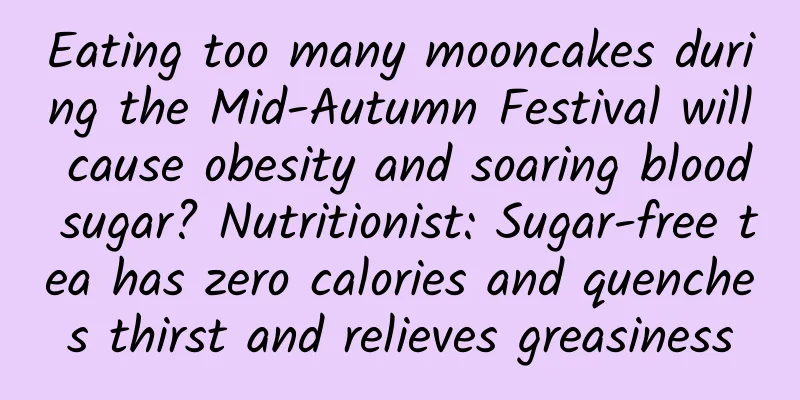 Eating too many mooncakes during the Mid-Autumn Festival will cause obesity and soaring blood sugar? Nutritionist: Sugar-free tea has zero calories and quenches thirst and relieves greasiness