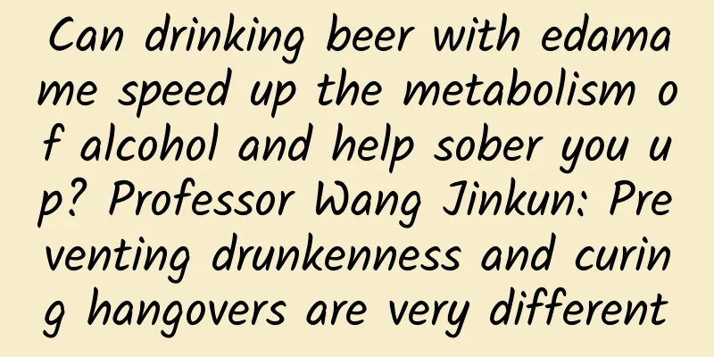 Can drinking beer with edamame speed up the metabolism of alcohol and help sober you up? Professor Wang Jinkun: Preventing drunkenness and curing hangovers are very different