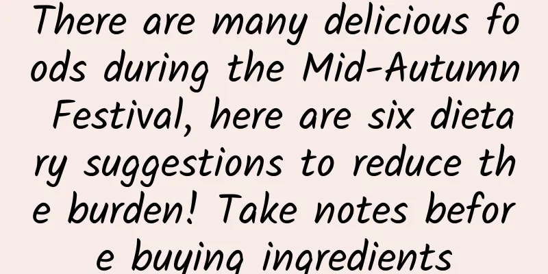 There are many delicious foods during the Mid-Autumn Festival, here are six dietary suggestions to reduce the burden! Take notes before buying ingredients
