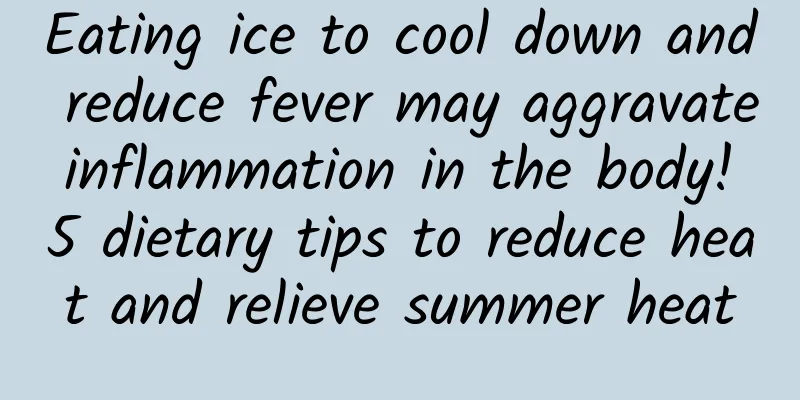 Eating ice to cool down and reduce fever may aggravate inflammation in the body! 5 dietary tips to reduce heat and relieve summer heat