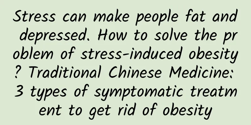 Stress can make people fat and depressed. How to solve the problem of stress-induced obesity? Traditional Chinese Medicine: 3 types of symptomatic treatment to get rid of obesity