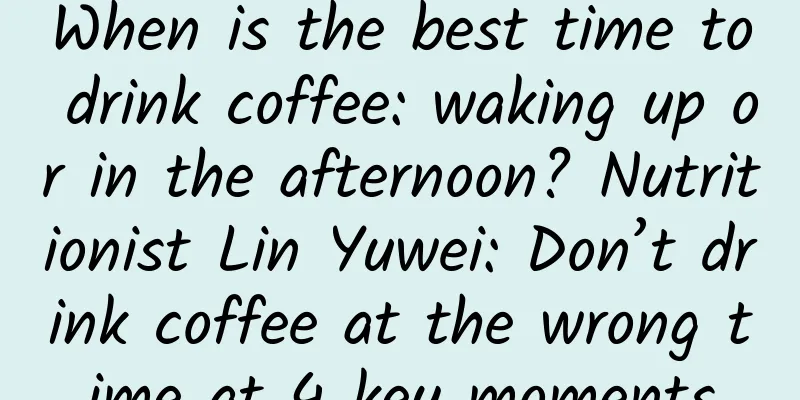 When is the best time to drink coffee: waking up or in the afternoon? Nutritionist Lin Yuwei: Don’t drink coffee at the wrong time at 4 key moments