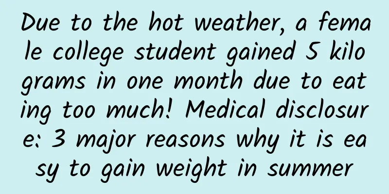 Due to the hot weather, a female college student gained 5 kilograms in one month due to eating too much! Medical disclosure: 3 major reasons why it is easy to gain weight in summer