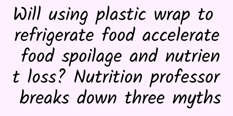 Will using plastic wrap to refrigerate food accelerate food spoilage and nutrient loss? Nutrition professor breaks down three myths