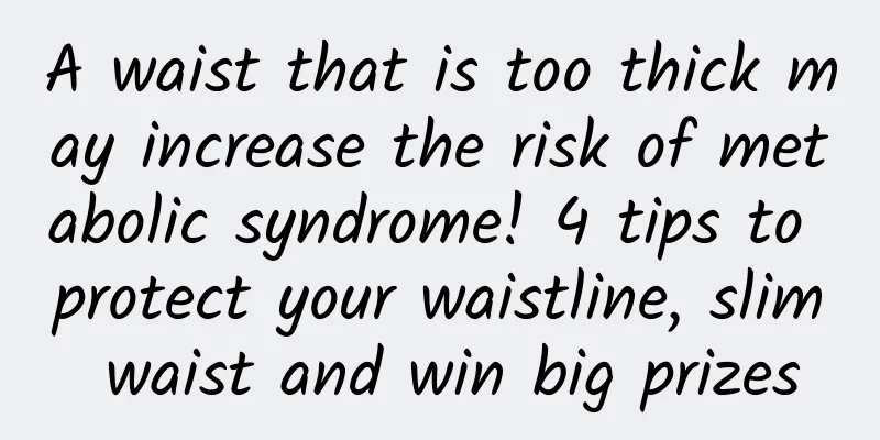 A waist that is too thick may increase the risk of metabolic syndrome! 4 tips to protect your waistline, slim waist and win big prizes