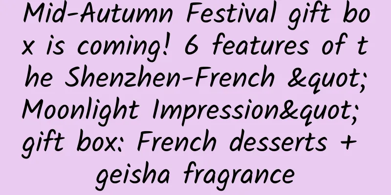 Mid-Autumn Festival gift box is coming! 6 features of the Shenzhen-French "Moonlight Impression" gift box: French desserts + geisha fragrance