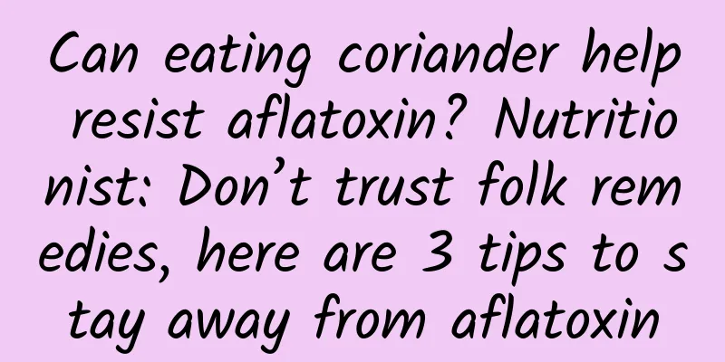 Can eating coriander help resist aflatoxin? Nutritionist: Don’t trust folk remedies, here are 3 tips to stay away from aflatoxin