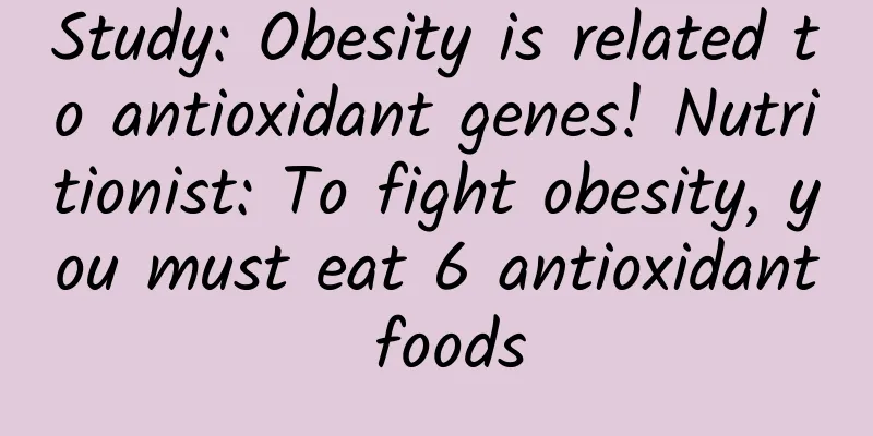Study: Obesity is related to antioxidant genes! Nutritionist: To fight obesity, you must eat 6 antioxidant foods