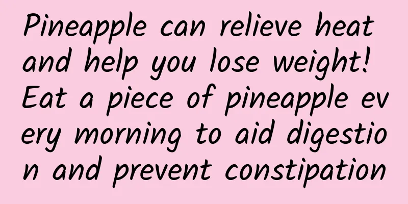 Pineapple can relieve heat and help you lose weight! Eat a piece of pineapple every morning to aid digestion and prevent constipation