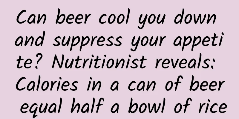 Can beer cool you down and suppress your appetite? Nutritionist reveals: Calories in a can of beer equal half a bowl of rice