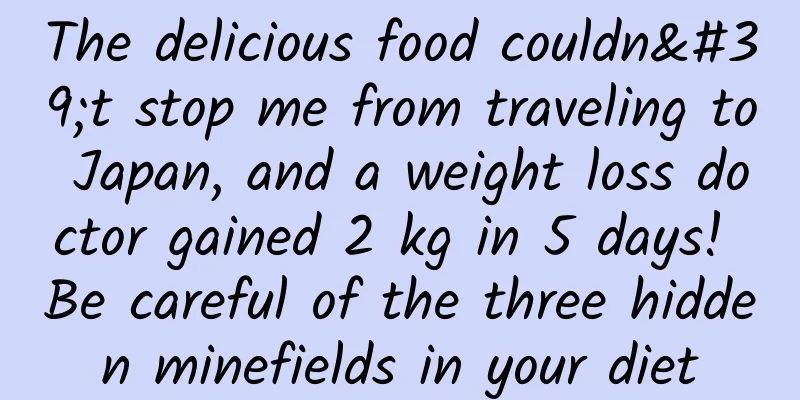 The delicious food couldn't stop me from traveling to Japan, and a weight loss doctor gained 2 kg in 5 days! Be careful of the three hidden minefields in your diet