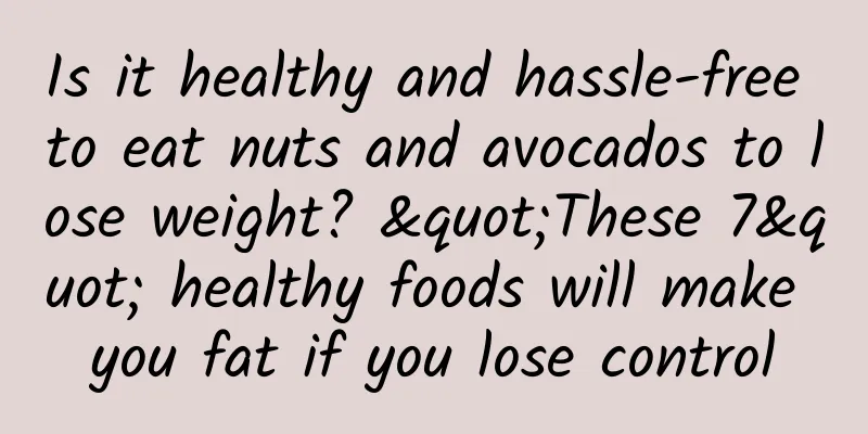 Is it healthy and hassle-free to eat nuts and avocados to lose weight? "These 7" healthy foods will make you fat if you lose control