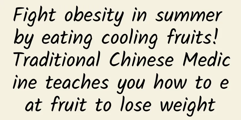 Fight obesity in summer by eating cooling fruits! Traditional Chinese Medicine teaches you how to eat fruit to lose weight
