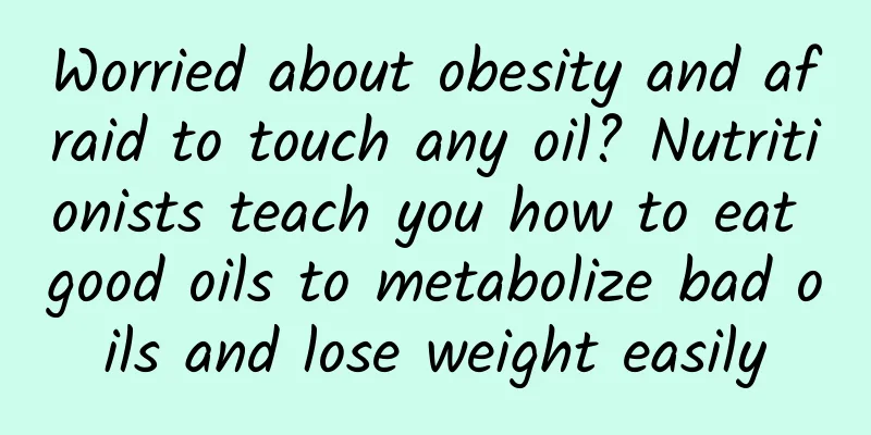 Worried about obesity and afraid to touch any oil? Nutritionists teach you how to eat good oils to metabolize bad oils and lose weight easily