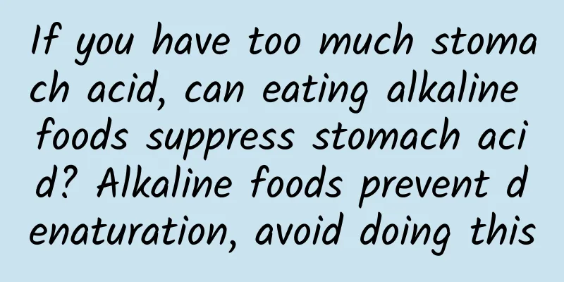 If you have too much stomach acid, can eating alkaline foods suppress stomach acid? Alkaline foods prevent denaturation, avoid doing this