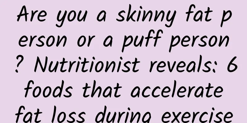 Are you a skinny fat person or a puff person? Nutritionist reveals: 6 foods that accelerate fat loss during exercise