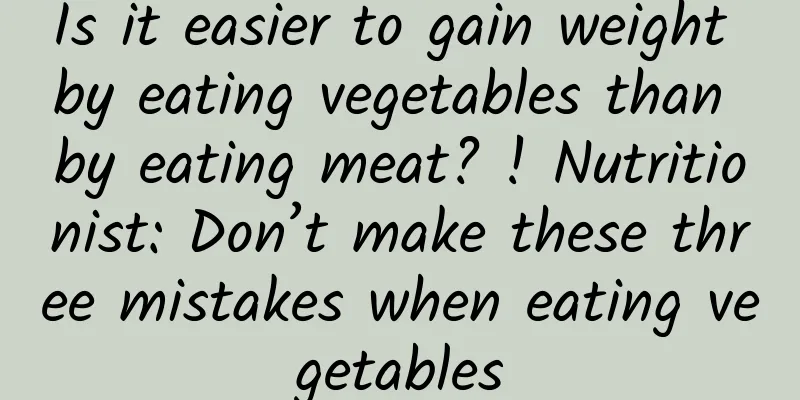 Is it easier to gain weight by eating vegetables than by eating meat? ! Nutritionist: Don’t make these three mistakes when eating vegetables