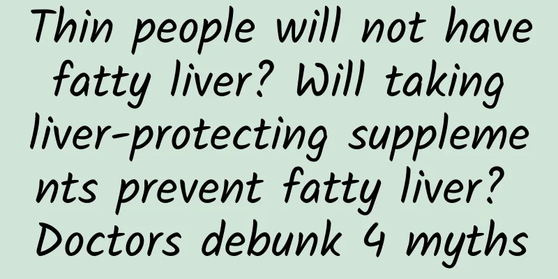 Thin people will not have fatty liver? Will taking liver-protecting supplements prevent fatty liver? Doctors debunk 4 myths
