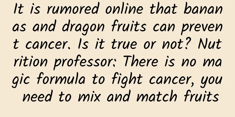 It is rumored online that bananas and dragon fruits can prevent cancer. Is it true or not? Nutrition professor: There is no magic formula to fight cancer, you need to mix and match fruits